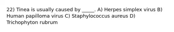 22) Tinea is usually caused by _____. A) Herpes simplex virus B) Human papilloma virus C) Staphylococcus aureus D) Trichophyton rubrum