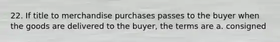 22. If title to merchandise purchases passes to the buyer when the goods are delivered to the buyer, the terms are a. consigned