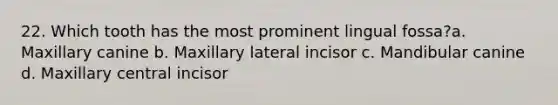 22. Which tooth has the most prominent lingual fossa?a. Maxillary canine b. Maxillary lateral incisor c. Mandibular canine d. Maxillary central incisor