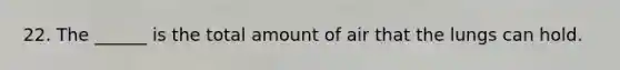 22. The ______ is the total amount of air that the lungs can hold.