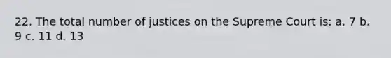 22. The total number of justices on the Supreme Court is: a. 7 b. 9 c. 11 d. 13