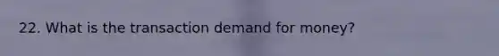 22. What is the transaction demand for money?