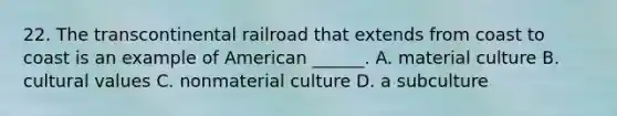 22. The transcontinental railroad that extends from coast to coast is an example of American ______. A. material culture B. cultural values C. nonmaterial culture D. a subculture