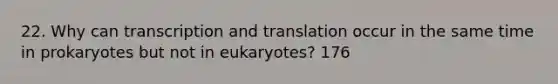 22. Why can transcription and translation occur in the same time in prokaryotes but not in eukaryotes? 176