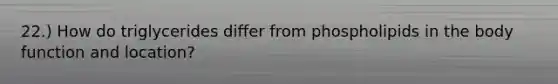 22.) How do triglycerides differ from phospholipids in the body function and location?