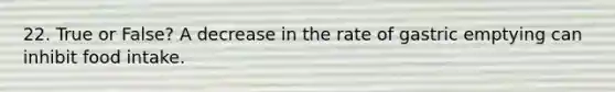 22. True or False? A decrease in the rate of gastric emptying can inhibit food intake. ​