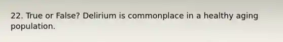 22. True or False? Delirium is commonplace in a healthy aging population. ​