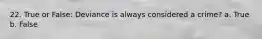 22. True or False: Deviance is always considered a crime? a. True b. False