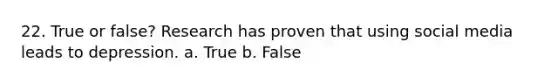 22. True or false? Research has proven that using social media leads to depression. a. True b. False