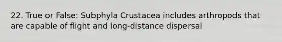 22. True or False: Subphyla Crustacea includes arthropods that are capable of flight and long-distance dispersal