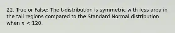 22. True or False: The t‐distribution is symmetric with less area in the tail regions compared to the Standard Normal distribution when 𝑛 < 120.