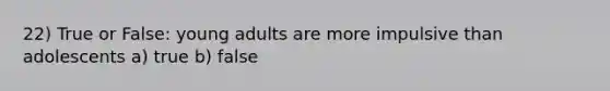 22) True or False: young adults are more impulsive than adolescents a) true b) false