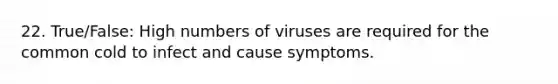 22. True/False: High numbers of viruses are required for the common cold to infect and cause symptoms.