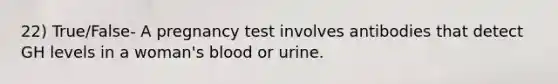 22) True/False- A pregnancy test involves antibodies that detect GH levels in a woman's blood or urine.