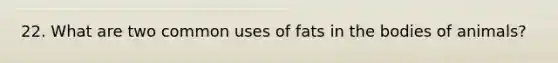 22. What are two common uses of fats in the bodies of animals?