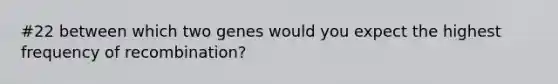 #22 between which two genes would you expect the highest frequency of recombination?