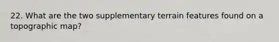 22. What are the two supplementary terrain features found on a topographic map?