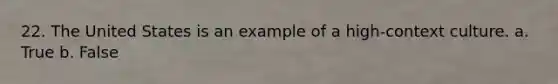 22. The United States is an example of a high-context culture. a. True b. False