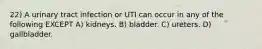 22) A urinary tract infection or UTI can occur in any of the following EXCEPT A) kidneys. B) bladder. C) ureters. D) gallbladder.