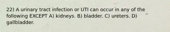 22) A urinary tract infection or UTI can occur in any of the following EXCEPT A) kidneys. B) bladder. C) ureters. D) gallbladder.