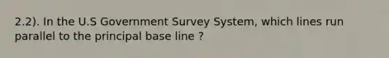 2.2). In the U.S Government Survey System, which lines run parallel to the principal base line ?