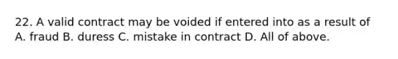 22. A valid contract may be voided if entered into as a result of A. fraud B. duress C. mistake in contract D. All of above.