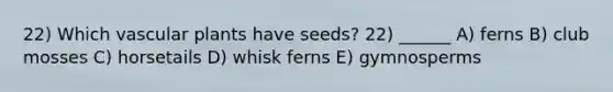 22) Which vascular plants have seeds? 22) ______ A) ferns B) club mosses C) horsetails D) whisk ferns E) gymnosperms