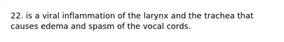 22. is a viral inflammation of the larynx and the trachea that causes edema and spasm of the vocal cords.