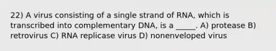 22) A virus consisting of a single strand of RNA, which is transcribed into complementary DNA, is a _____. A) protease B) retrovirus C) RNA replicase virus D) nonenveloped virus