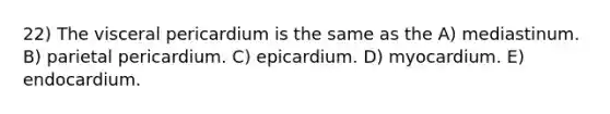 22) The visceral pericardium is the same as the A) mediastinum. B) parietal pericardium. C) epicardium. D) myocardium. E) endocardium.