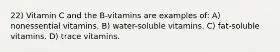 22) Vitamin C and the B-vitamins are examples of: A) nonessential vitamins. B) water-soluble vitamins. C) fat-soluble vitamins. D) trace vitamins.