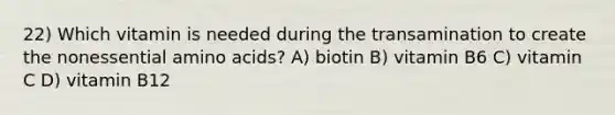 22) Which vitamin is needed during the transamination to create the nonessential amino acids? A) biotin B) vitamin B6 C) vitamin C D) vitamin B12