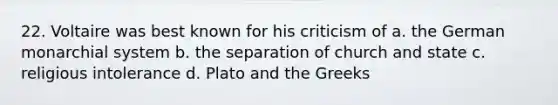 22. Voltaire was best known for his criticism of a. the German monarchial system b. the separation of church and state c. religious intolerance d. Plato and the Greeks