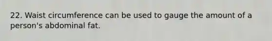 22. Waist circumference can be used to gauge the amount of a person's abdominal fat.