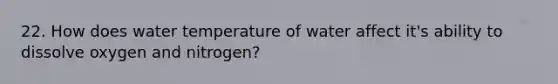 22. How does water temperature of water affect it's ability to dissolve oxygen and nitrogen?