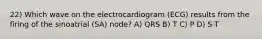 22) Which wave on the electrocardiogram (ECG) results from the firing of the sinoatrial (SA) node? A) QRS B) T C) P D) S-T