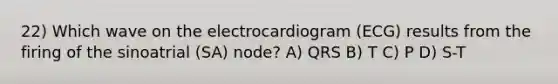 22) Which wave on the electrocardiogram (ECG) results from the firing of the sinoatrial (SA) node? A) QRS B) T C) P D) S-T