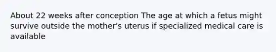 About 22 weeks after conception The age at which a fetus might survive outside the mother's uterus if specialized medical care is available