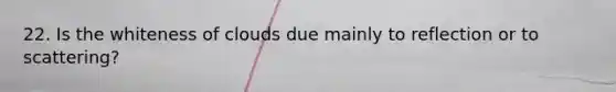 22. Is the whiteness of clouds due mainly to reflection or to scattering?
