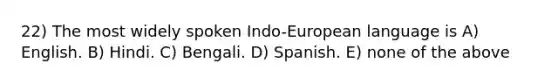 22) The most widely spoken Indo-European language is A) English. B) Hindi. C) Bengali. D) Spanish. E) none of the above