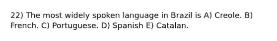 22) The most widely spoken language in Brazil is A) Creole. B) French. C) Portuguese. D) Spanish E) Catalan.