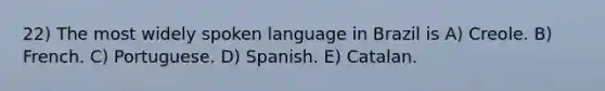 22) The most widely spoken language in Brazil is A) Creole. B) French. C) Portuguese. D) Spanish. E) Catalan.