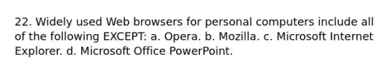 22. Widely used Web browsers for personal computers include all of the following EXCEPT: a. Opera. b. Mozilla. c. Microsoft Internet Explorer. d. Microsoft Office PowerPoint.