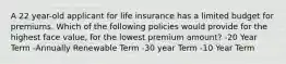 A 22 year-old applicant for life insurance has a limited budget for premiums. Which of the following policies would provide for the highest face value, for the lowest premium amount? -20 Year Term -Annually Renewable Term -30 year Term -10 Year Term