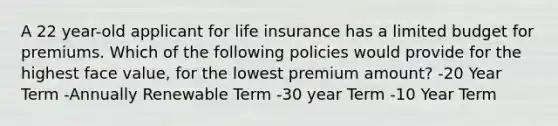 A 22 year-old applicant for life insurance has a limited budget for premiums. Which of the following policies would provide for the highest face value, for the lowest premium amount? -20 Year Term -Annually Renewable Term -30 year Term -10 Year Term