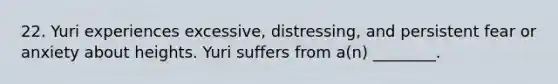 22. Yuri experiences excessive, distressing, and persistent fear or anxiety about heights. Yuri suffers from a(n) ________.