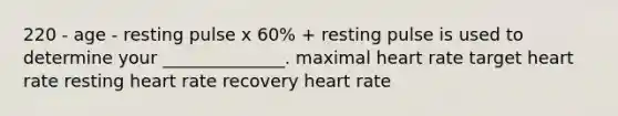 220 - age - resting pulse x 60% + resting pulse is used to determine your ______________. maximal heart rate target heart rate resting heart rate recovery heart rate