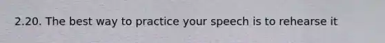 2.20. The best way to practice your speech is to rehearse it