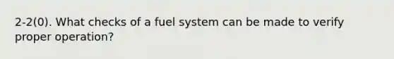 2-2(0). What checks of a fuel system can be made to verify proper operation?