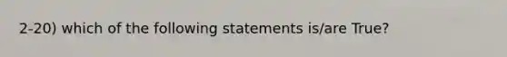 2-20) which of the following statements is/are True?